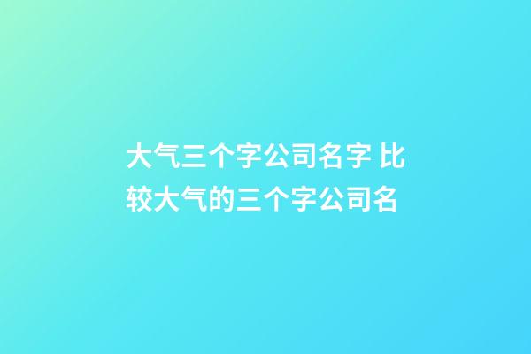 大气三个字公司名字 比较大气的三个字公司名-第1张-公司起名-玄机派